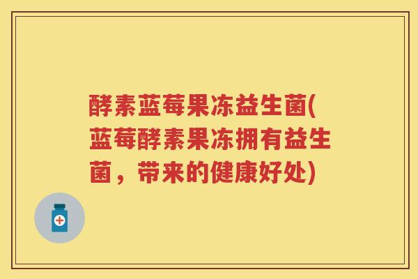 酵素蓝莓果冻益生菌(蓝莓酵素果冻拥有益生菌,带来的健康好处) 酵素蓝莓果冻益生菌(蓝莓酵素果冻拥有益生菌,带来的健康好处)