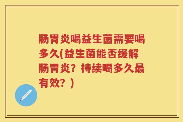 肠喝益生菌需要喝多久(益生菌能否缓解肠?持续喝多久有效?) 肠喝益生菌需要喝多久(益生菌能否缓解肠?持续喝多久有效?)