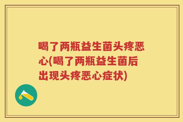 喝了两瓶益生菌头疼恶心(喝了两瓶益生菌后出现头疼恶心症状) 喝了两瓶益生菌头疼恶心(喝了两瓶益生菌后出现头疼恶心症状)