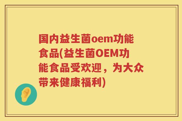 国内益生菌oem功能食品(益生菌OEM功能食品受欢迎,为大众带来健康福利) 国内益生菌oem功能食品(益生菌OEM功能食品受欢迎,为大众带来健康福利)