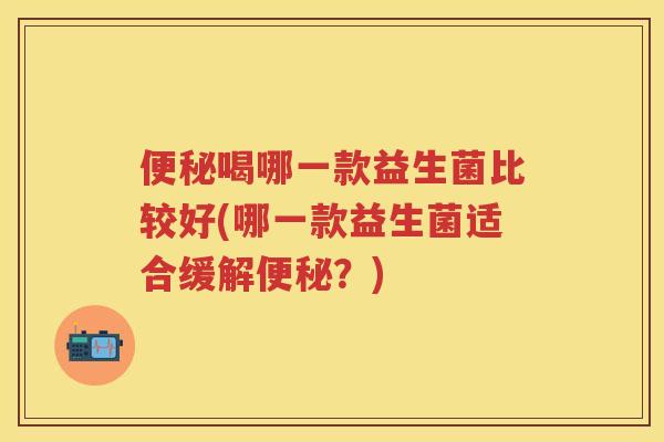 喝哪一款益生菌比较好(哪一款益生菌适合缓解？)
