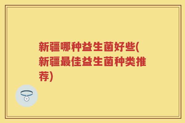 新疆哪种益生菌好些(新疆佳益生菌种类推荐) 新疆哪种益生菌好些(新疆佳益生菌种类推荐)