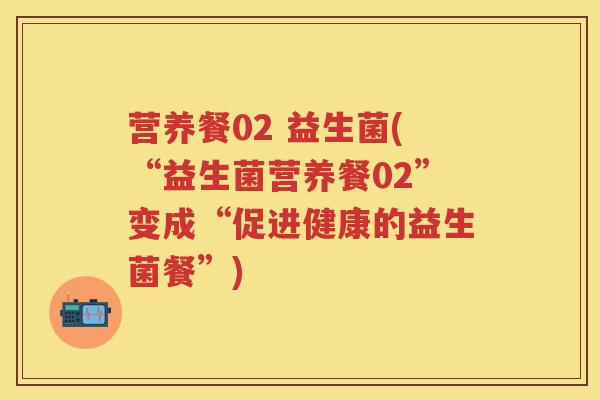 营养餐02 益生菌(“益生菌营养餐02”变成“促进健康的益生菌餐”)