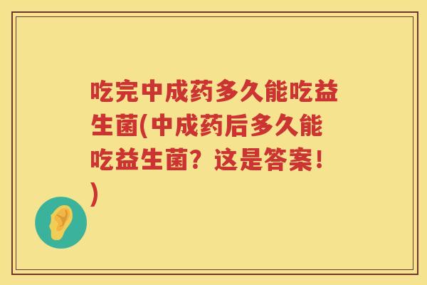 吃完中成药多久能吃益生菌(中成药后多久能吃益生菌？这是答案！)