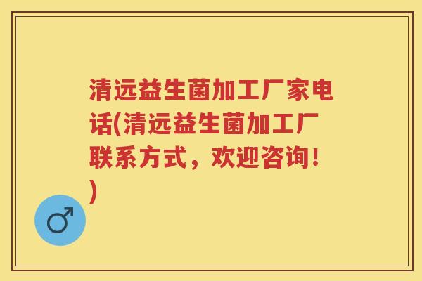 清远益生菌加工厂家电话(清远益生菌加工厂联系方式，欢迎咨询！)
