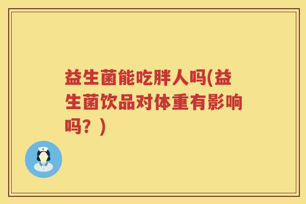 益生菌能吃胖人吗(益生菌饮品对体重有影响吗?) 益生菌能吃胖人吗(益生菌饮品对体重有影响吗?)