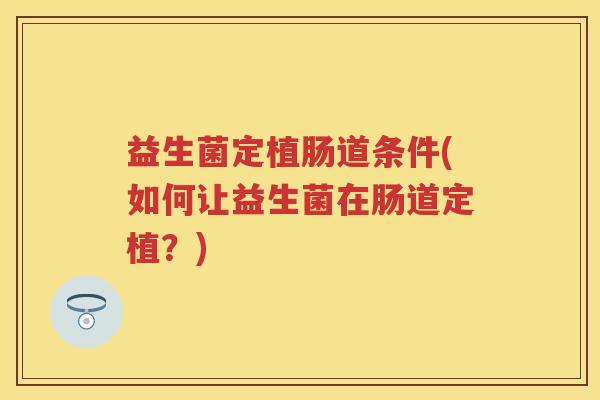 益生菌定植肠道条件(如何让益生菌在肠道定植?) 益生菌定植肠道条件(如何让益生菌在肠道定植?)