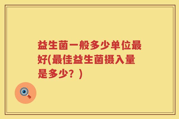 益生菌一般多少单位好(佳益生菌摄入量是多少?) 益生菌一般多少单位好(佳益生菌摄入量是多少?)