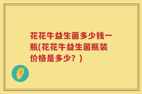 花花牛益生菌多少钱一瓶(花花牛益生菌瓶装价格是多少?) 花花牛益生菌多少钱一瓶(花花牛益生菌瓶装价格是多少?)