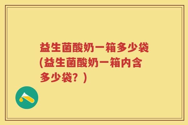益生菌酸奶一箱多少袋(益生菌酸奶一箱内含多少袋?) 益生菌酸奶一箱多少袋(益生菌酸奶一箱内含多少袋?)