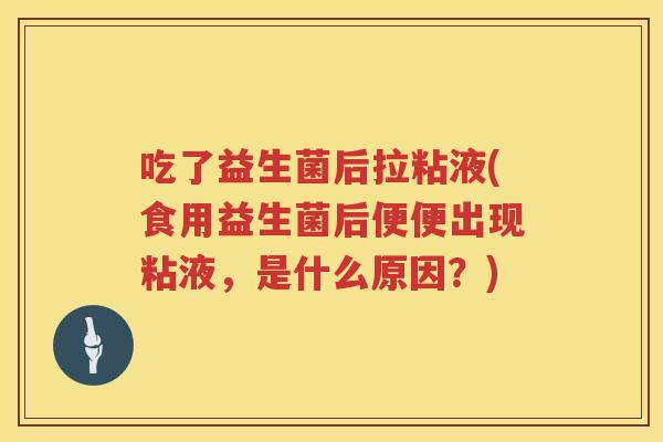 吃了益生菌后拉粘液(食用益生菌后便便出现粘液,是什么原因?) 吃了益生菌后拉粘液(食用益生菌后便便出现粘液,是什么原因?)