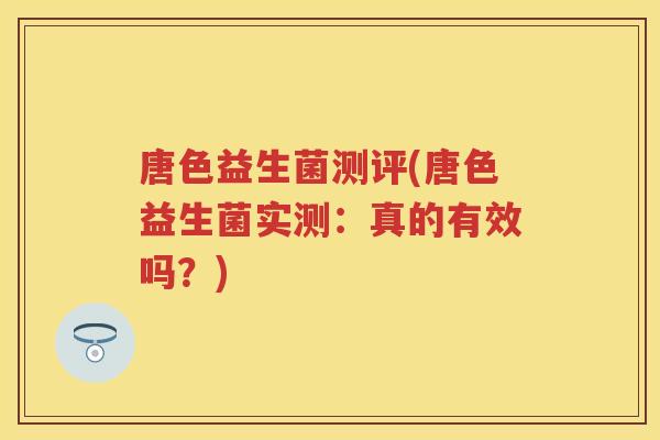 唐色益生菌测评(唐色益生菌实测:真的有效吗?) 唐色益生菌测评(唐色益生菌实测:真的有效吗?)