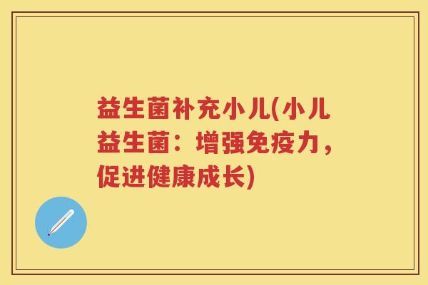 益生菌补充小儿(小儿益生菌:增强力,促进健康成长) 益生菌补充小儿(小儿益生菌:增强力,促进健康成长)