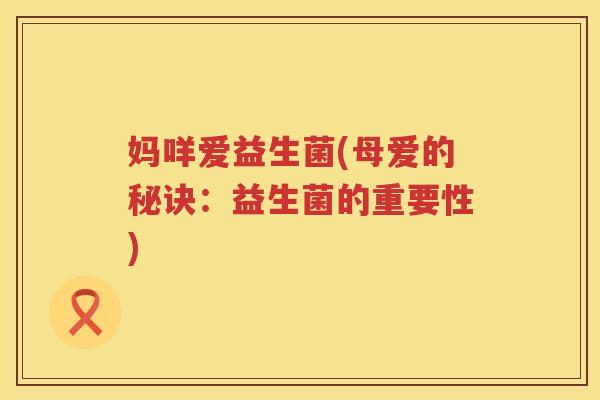 妈咩爱益生菌(母爱的秘诀:益生菌的重要性) 妈咩爱益生菌(母爱的秘诀:益生菌的重要性)