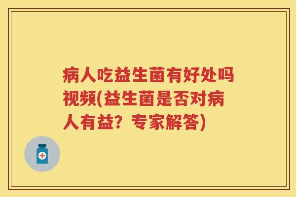 人吃益生菌有好处吗视频(益生菌是否对人有益？专家解答)