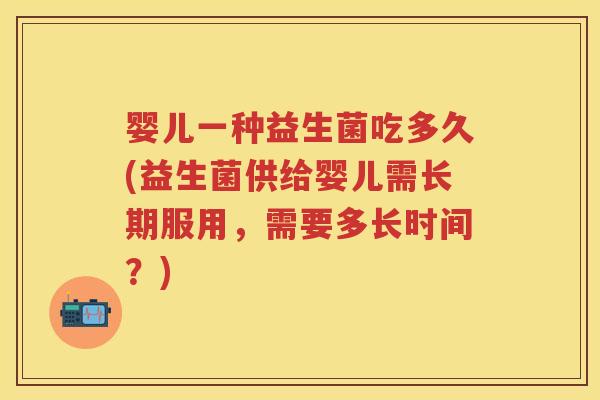 婴儿一种益生菌吃多久(益生菌供给婴儿需长期服用，需要多长时间？)