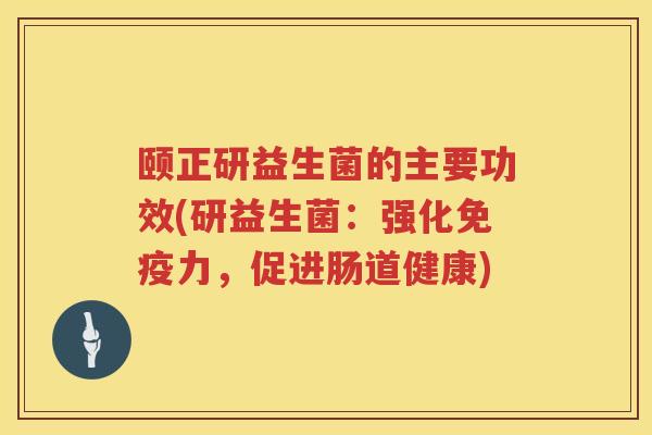 颐正研益生菌的主要功效(研益生菌:强化力,促进肠道健康) 颐正研益生菌的主要功效(研益生菌:强化力,促进肠道健康)