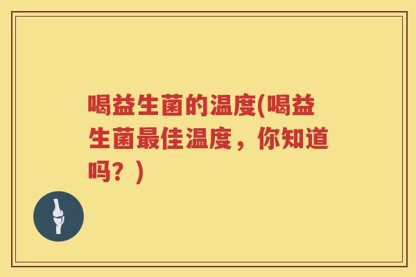 喝益生菌的温度(喝益生菌佳温度，你知道吗？)