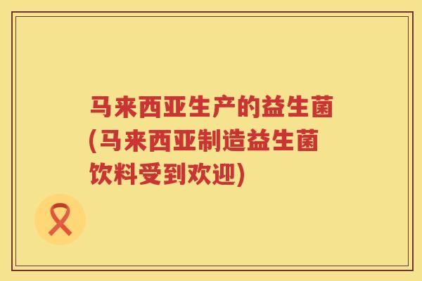 马来西亚生产的益生菌(马来西亚制造益生菌饮料受到欢迎) 马来西亚生产的益生菌(马来西亚制造益生菌饮料受到欢迎)