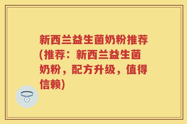 新西兰益生菌奶粉推荐(推荐：新西兰益生菌奶粉，配方升级，值得信赖)