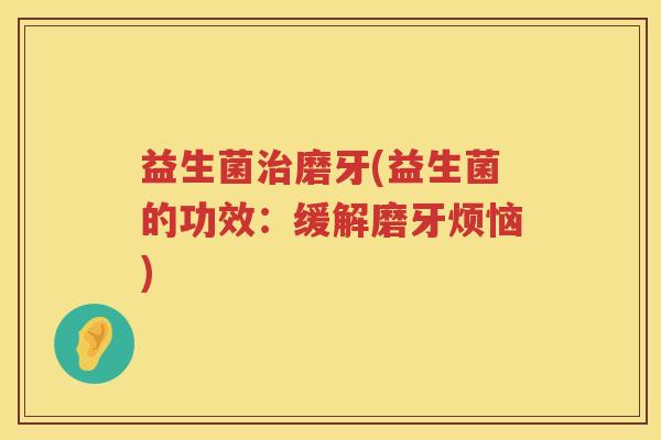 益生菌磨牙(益生菌的功效：缓解磨牙烦恼)