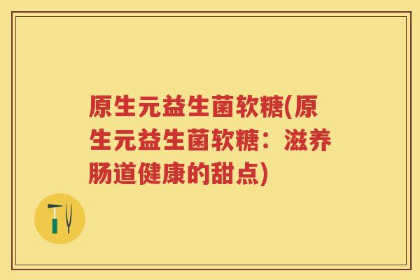原生元益生菌软糖(原生元益生菌软糖:滋养肠道健康的甜点) 原生元益生菌软糖(原生元益生菌软糖:滋养肠道健康的甜点)