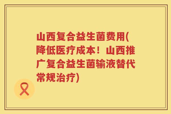 山西复合益生菌费用(降低医疗成本!山西推广复合益生菌输液替代常规) 山西复合益生菌费用(降低医疗成本!山西推广复合益生菌输液替代常规)