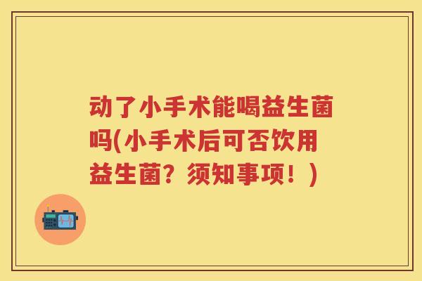 动了小手术能喝益生菌吗(小手术后可否饮用益生菌?须知事项!) 动了小手术能喝益生菌吗(小手术后可否饮用益生菌?须知事项!)