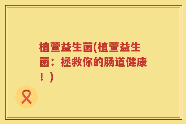 植萱益生菌(植萱益生菌:拯救你的肠道健康!) 植萱益生菌(植萱益生菌:拯救你的肠道健康!)