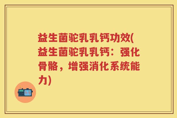 益生菌驼乳乳钙功效(益生菌驼乳乳钙:强化骨骼,增强消化系统能力) 益生菌驼乳乳钙功效(益生菌驼乳乳钙:强化骨骼,增强消化系统能力)