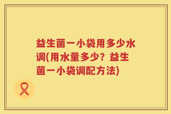 益生菌一小袋用多少水调(用水量多少？益生菌一小袋调配方法)