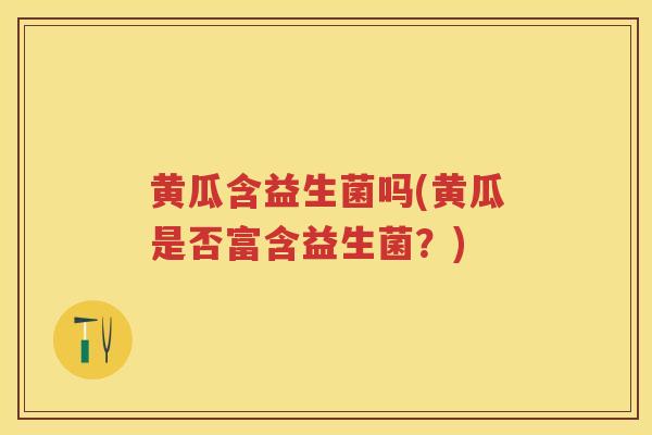 黄瓜含益生菌吗(黄瓜是否富含益生菌?) 黄瓜含益生菌吗(黄瓜是否富含益生菌?)