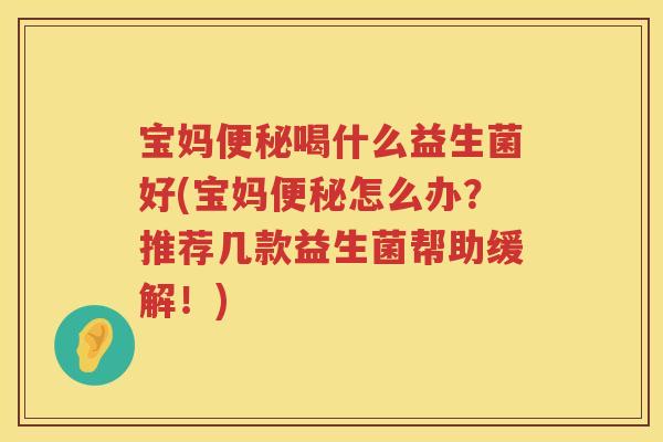 宝妈喝什么益生菌好(宝妈怎么办?推荐几款益生菌帮助缓解!) 宝妈喝什么益生菌好(宝妈怎么办?推荐几款益生菌帮助缓解!)
