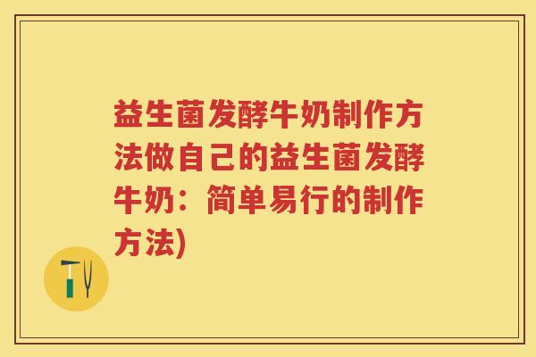 益生菌发酵牛奶制作方法做自己的益生菌发酵牛奶：简单易行的制作方法)