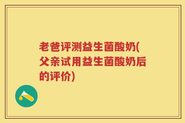 老爸评测益生菌酸奶(父亲试用益生菌酸奶后的评价)