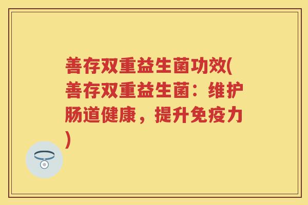 善存双重益生菌功效(善存双重益生菌:维护肠道健康,提升力) 善存双重益生菌功效(善存双重益生菌:维护肠道健康,提升力)