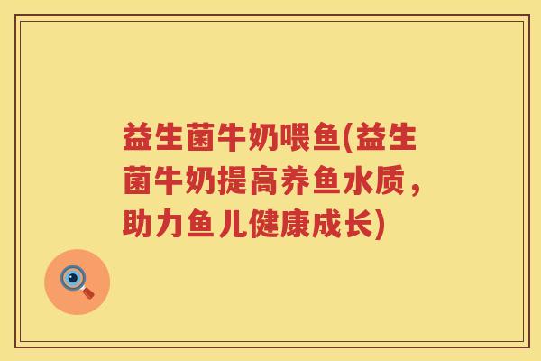 益生菌牛奶喂鱼(益生菌牛奶提高养鱼水质,助力鱼儿健康成长) 益生菌牛奶喂鱼(益生菌牛奶提高养鱼水质,助力鱼儿健康成长)