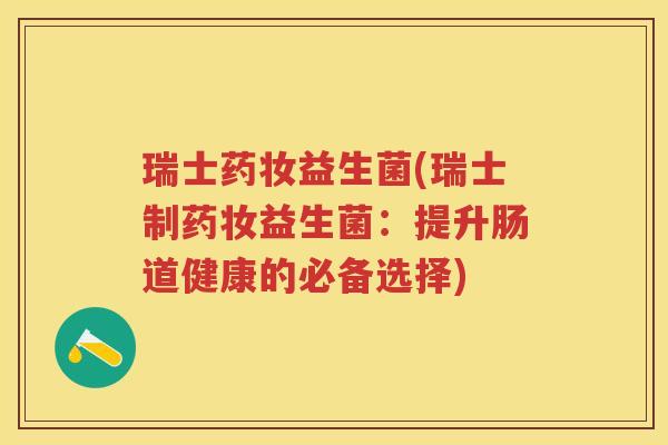 瑞士药妆益生菌(瑞士制药妆益生菌:提升肠道健康的必备选择) 瑞士药妆益生菌(瑞士制药妆益生菌:提升肠道健康的必备选择)