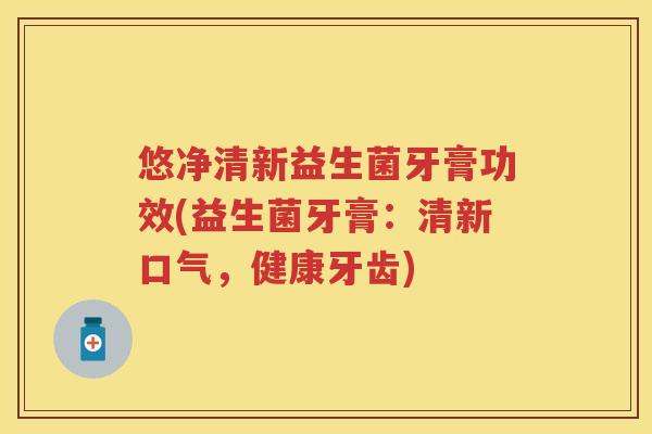 悠净清新益生菌牙膏功效(益生菌牙膏：清新口气，健康牙齿)