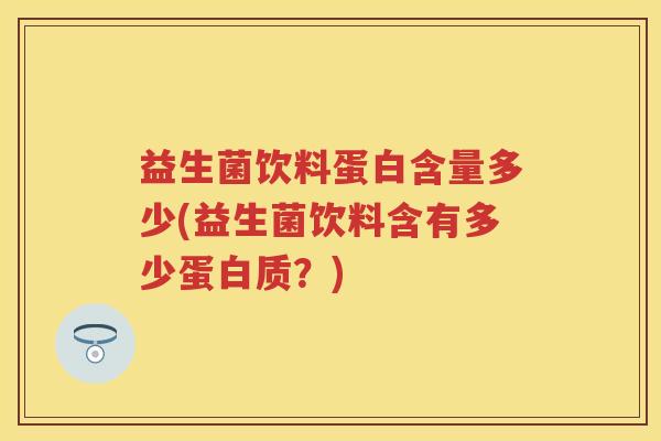 益生菌饮料蛋白含量多少(益生菌饮料含有多少蛋白质?) 益生菌饮料蛋白含量多少(益生菌饮料含有多少蛋白质?)