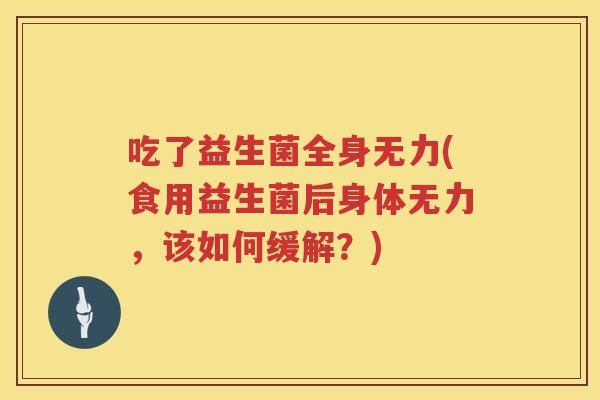 吃了益生菌全身无力(食用益生菌后身体无力,该如何缓解?) 吃了益生菌全身无力(食用益生菌后身体无力,该如何缓解?)