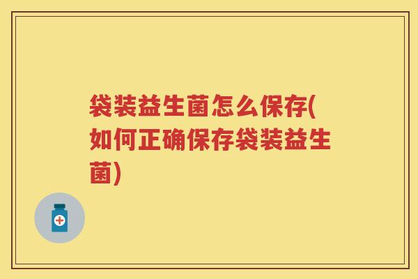 袋装益生菌怎么保存(如何正确保存袋装益生菌) 袋装益生菌怎么保存(如何正确保存袋装益生菌)