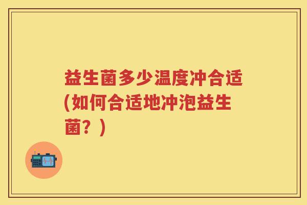 益生菌多少温度冲合适(如何合适地冲泡益生菌?) 益生菌多少温度冲合适(如何合适地冲泡益生菌?)