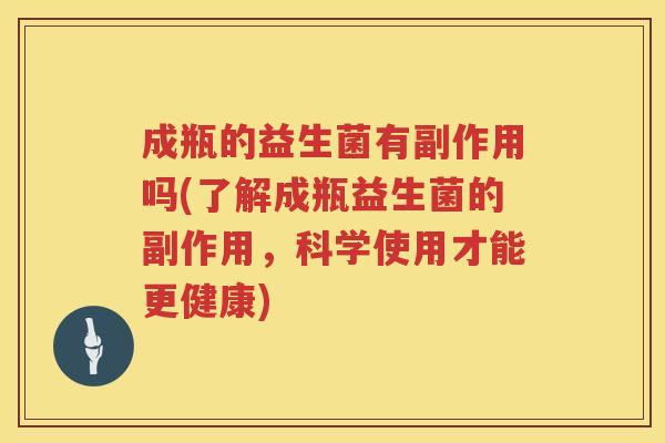 成瓶的益生菌有副作用吗(了解成瓶益生菌的副作用，科学使用才能更健康)