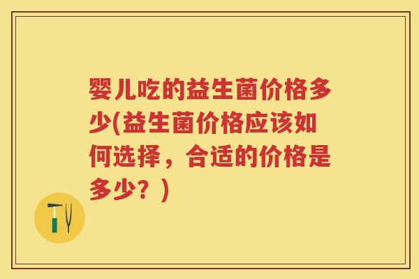 婴儿吃的益生菌价格多少(益生菌价格应该如何选择,合适的价格是多少?) 婴儿吃的益生菌价格多少(益生菌价格应该如何选择,合适的价格是多少?)