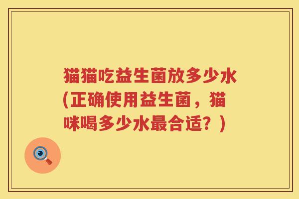 猫猫吃益生菌放多少水(正确使用益生菌,猫咪喝多少水合适?) 猫猫吃益生菌放多少水(正确使用益生菌,猫咪喝多少水合适?)