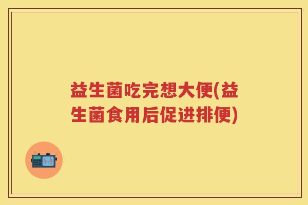 益生菌吃完想大便(益生菌食用后促进排便) 益生菌吃完想大便(益生菌食用后促进排便)