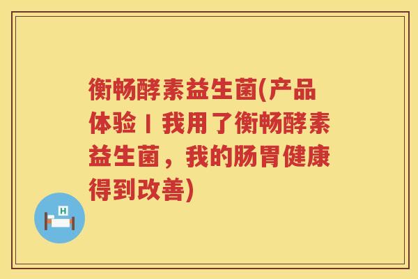 衡畅酵素益生菌(产品体验丨我用了衡畅酵素益生菌，我的肠胃健康得到改善)