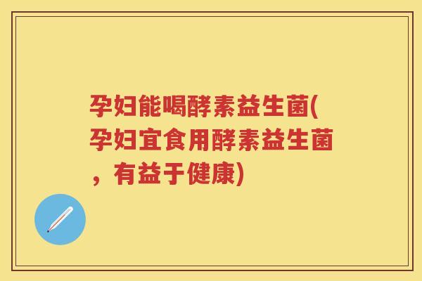孕妇能喝酵素益生菌(孕妇宜食用酵素益生菌，有益于健康)