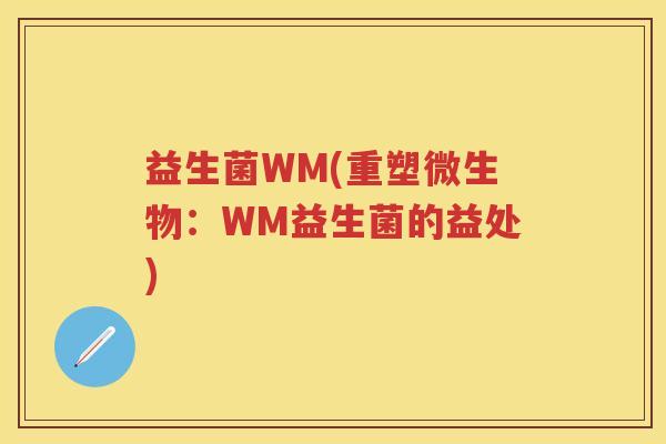 益生菌WM(重塑微生物:WM益生菌的益处) 益生菌WM(重塑微生物:WM益生菌的益处)